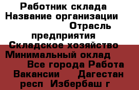 Работник склада › Название организации ­ Team PRO 24 › Отрасль предприятия ­ Складское хозяйство › Минимальный оклад ­ 30 000 - Все города Работа » Вакансии   . Дагестан респ.,Избербаш г.